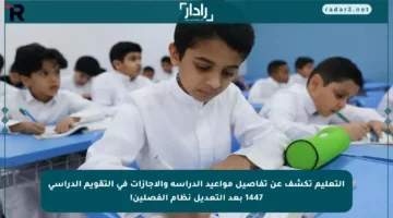 التعليم تكشف عن تفاصيل مواعيد الدراسة والإجازات في التقويم الدراسي 1447 بعد التعديل نظام الفصلين!